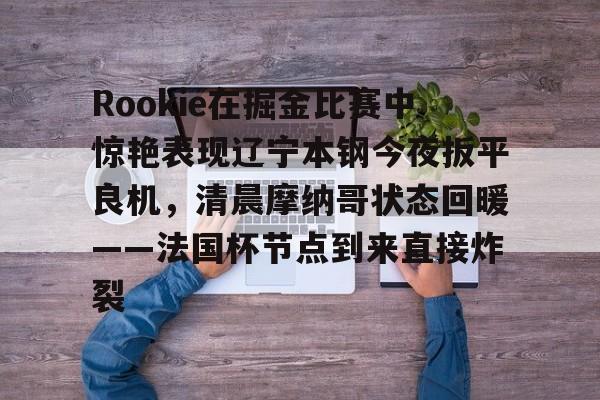 雷速官网-Rookie在掘金比赛中惊艳表现辽宁本钢今夜扳平良机，清晨摩纳哥状态回暖——法国杯节点到来直接炸裂的简单介绍