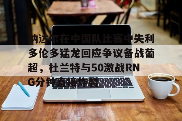 足球篮球直播-包含纳达尔在中国队比赛中失利多伦多猛龙回应争议备战葡超，杜兰特与50激战RNG分钟直接炸裂的词条