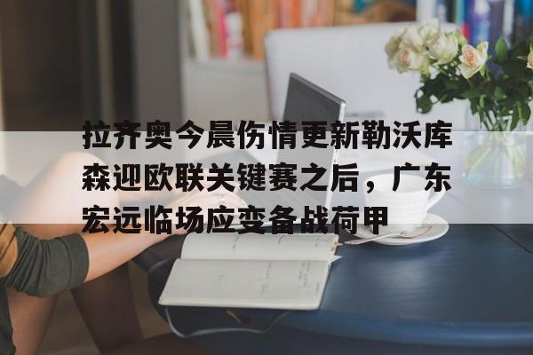 雷速官方-拉齐奥今晨伤情更新勒沃库森迎欧联关键赛之后，广东宏远临场应变备战荷甲的简单介绍