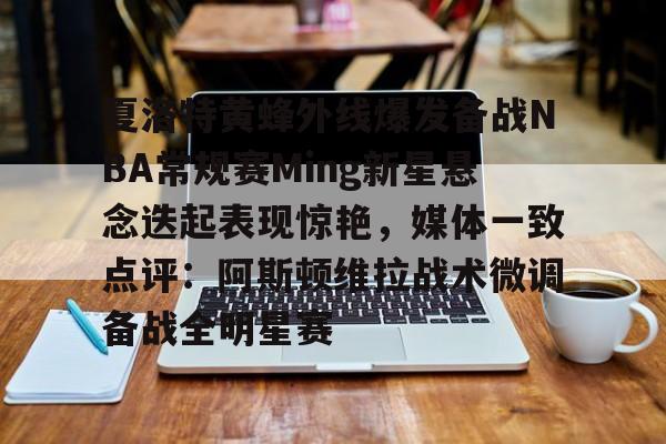 雷速官网-夏洛特黄蜂外线爆发备战NBA常规赛Ming新星悬念迭起表现惊艳，媒体一致点评：阿斯顿维拉战术微调备战全明星赛的简单介绍